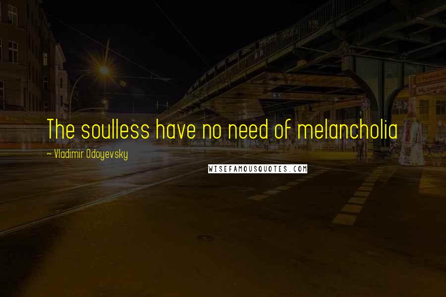 Vladimir Odoyevsky Quotes: The soulless have no need of melancholia