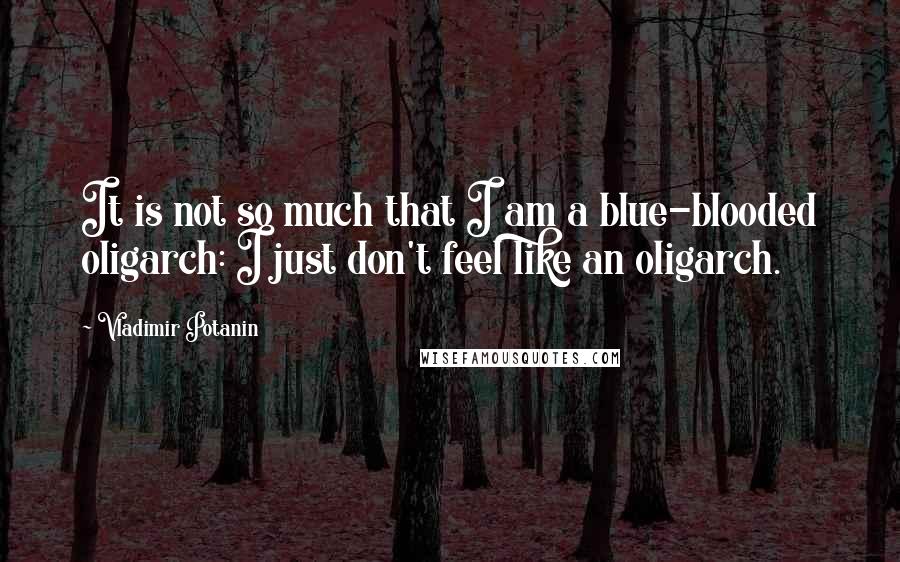 Vladimir Potanin Quotes: It is not so much that I am a blue-blooded oligarch: I just don't feel like an oligarch.