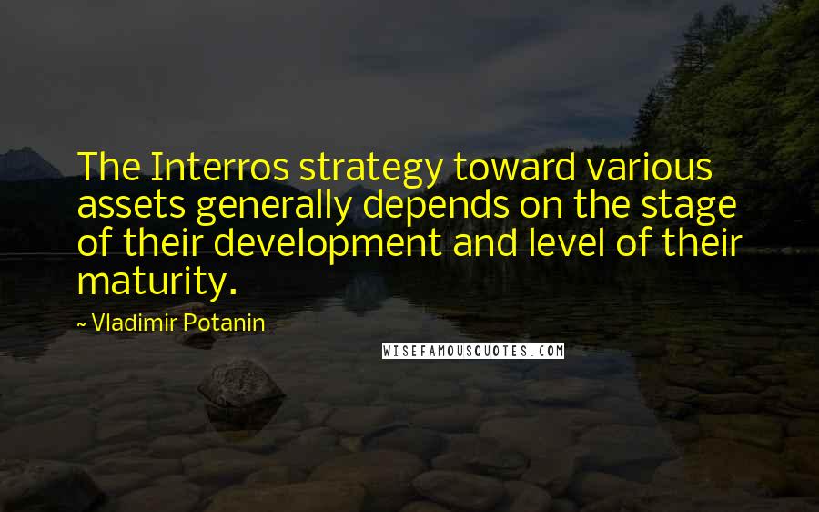 Vladimir Potanin Quotes: The Interros strategy toward various assets generally depends on the stage of their development and level of their maturity.