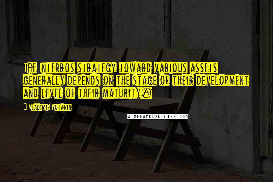 Vladimir Potanin Quotes: The Interros strategy toward various assets generally depends on the stage of their development and level of their maturity.