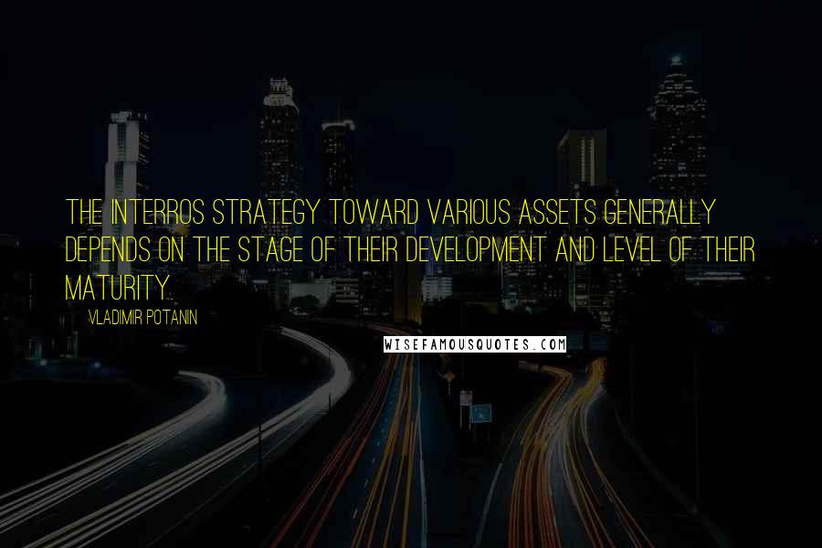 Vladimir Potanin Quotes: The Interros strategy toward various assets generally depends on the stage of their development and level of their maturity.