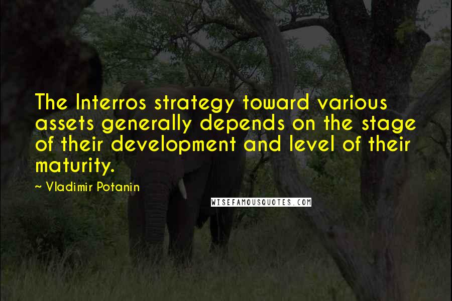 Vladimir Potanin Quotes: The Interros strategy toward various assets generally depends on the stage of their development and level of their maturity.