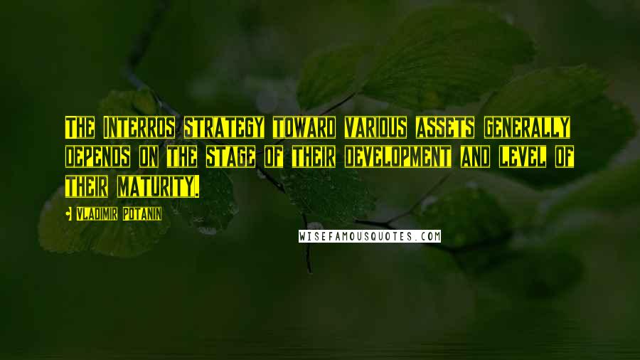 Vladimir Potanin Quotes: The Interros strategy toward various assets generally depends on the stage of their development and level of their maturity.