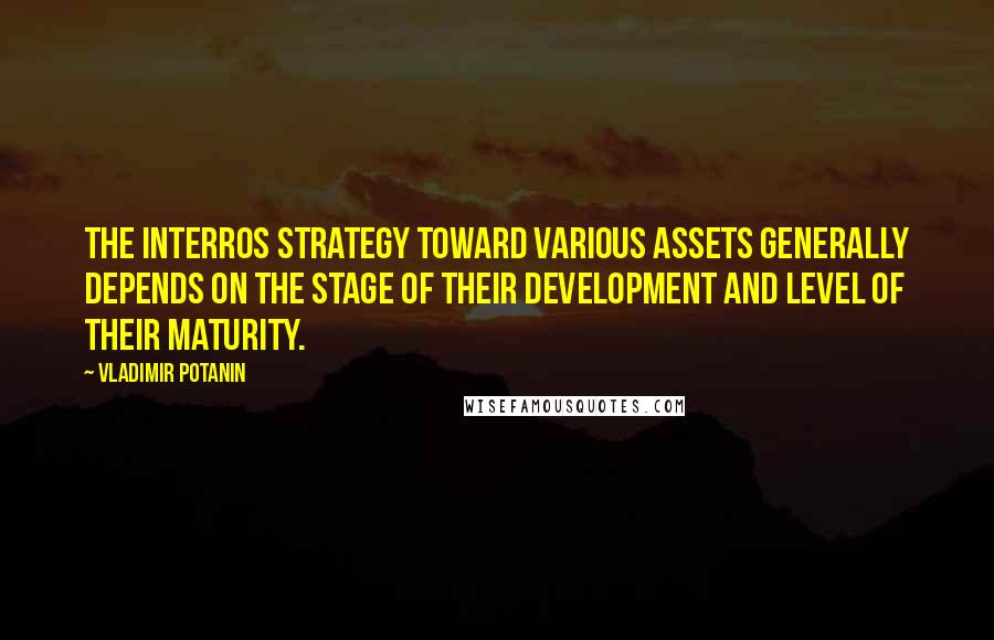 Vladimir Potanin Quotes: The Interros strategy toward various assets generally depends on the stage of their development and level of their maturity.