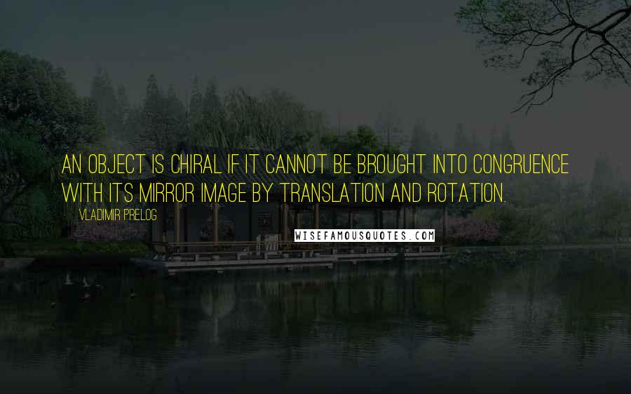 Vladimir Prelog Quotes: An object is chiral if it cannot be brought into congruence with its mirror image by translation and rotation.