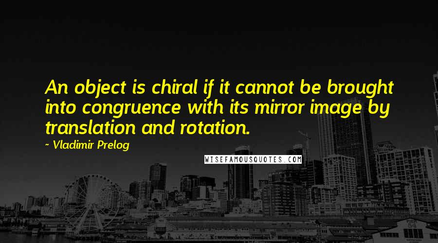 Vladimir Prelog Quotes: An object is chiral if it cannot be brought into congruence with its mirror image by translation and rotation.