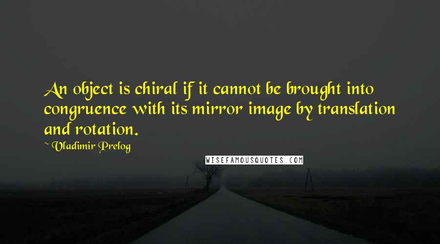 Vladimir Prelog Quotes: An object is chiral if it cannot be brought into congruence with its mirror image by translation and rotation.