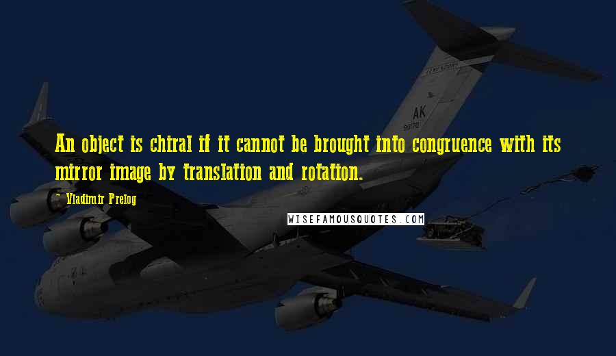 Vladimir Prelog Quotes: An object is chiral if it cannot be brought into congruence with its mirror image by translation and rotation.