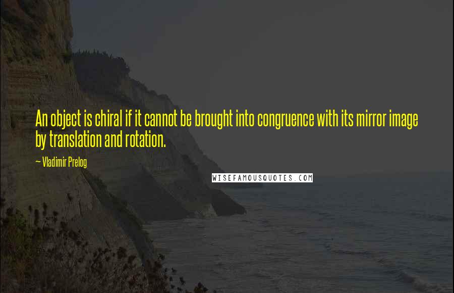 Vladimir Prelog Quotes: An object is chiral if it cannot be brought into congruence with its mirror image by translation and rotation.