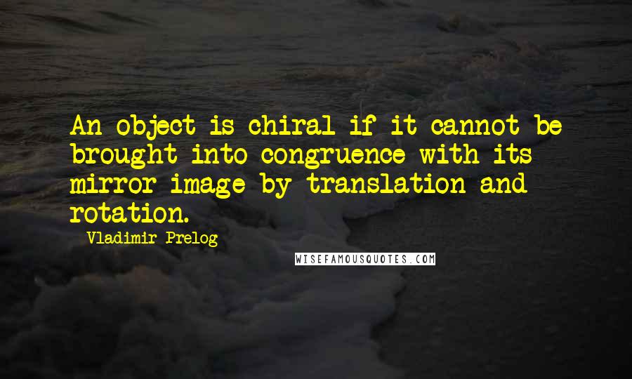 Vladimir Prelog Quotes: An object is chiral if it cannot be brought into congruence with its mirror image by translation and rotation.