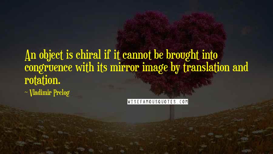 Vladimir Prelog Quotes: An object is chiral if it cannot be brought into congruence with its mirror image by translation and rotation.