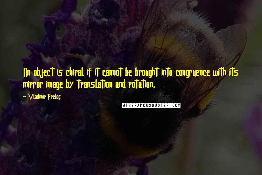 Vladimir Prelog Quotes: An object is chiral if it cannot be brought into congruence with its mirror image by translation and rotation.