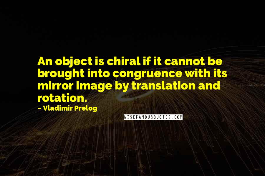 Vladimir Prelog Quotes: An object is chiral if it cannot be brought into congruence with its mirror image by translation and rotation.