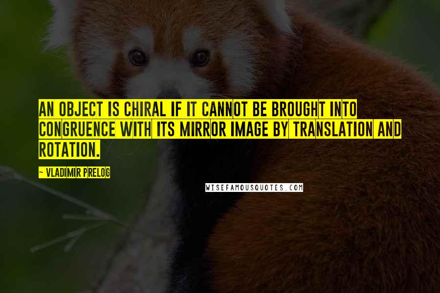 Vladimir Prelog Quotes: An object is chiral if it cannot be brought into congruence with its mirror image by translation and rotation.