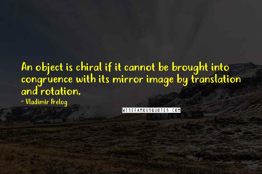 Vladimir Prelog Quotes: An object is chiral if it cannot be brought into congruence with its mirror image by translation and rotation.