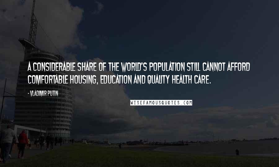 Vladimir Putin Quotes: A considerable share of the world's population still cannot afford comfortable housing, education and quality health care.