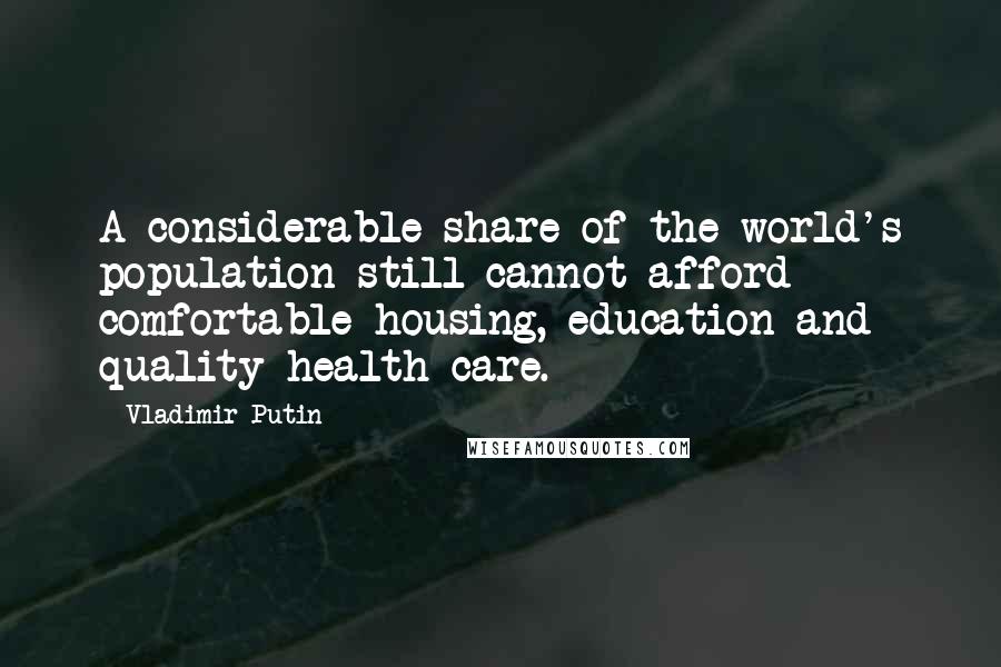 Vladimir Putin Quotes: A considerable share of the world's population still cannot afford comfortable housing, education and quality health care.