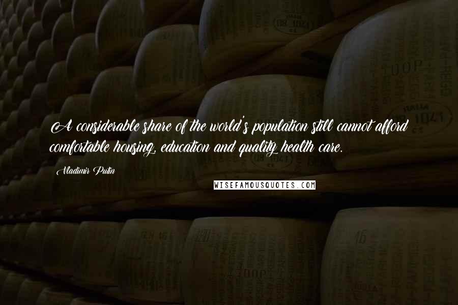 Vladimir Putin Quotes: A considerable share of the world's population still cannot afford comfortable housing, education and quality health care.