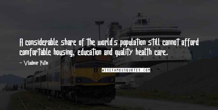 Vladimir Putin Quotes: A considerable share of the world's population still cannot afford comfortable housing, education and quality health care.