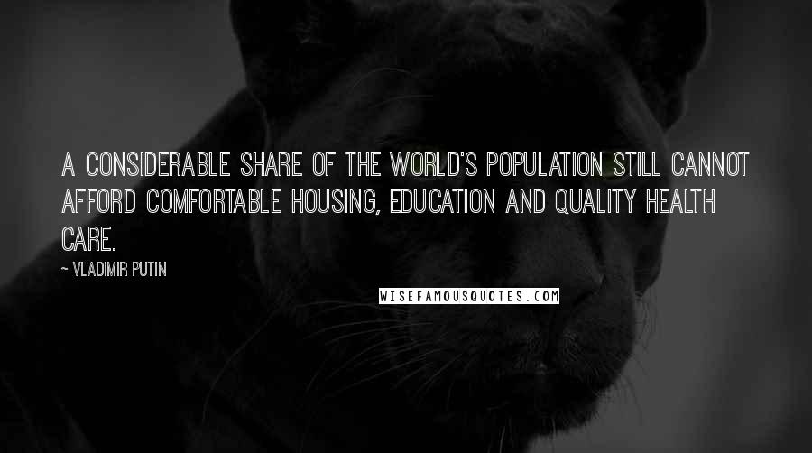 Vladimir Putin Quotes: A considerable share of the world's population still cannot afford comfortable housing, education and quality health care.