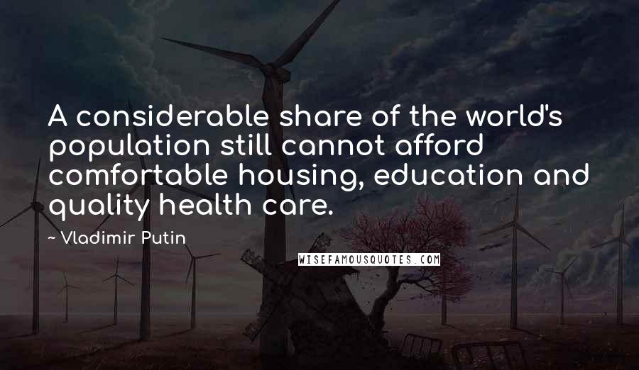 Vladimir Putin Quotes: A considerable share of the world's population still cannot afford comfortable housing, education and quality health care.