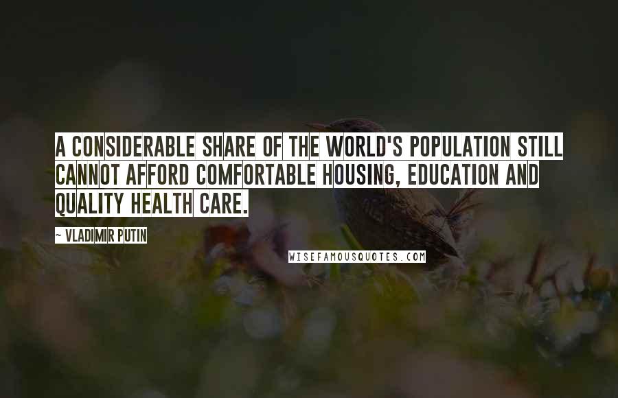 Vladimir Putin Quotes: A considerable share of the world's population still cannot afford comfortable housing, education and quality health care.