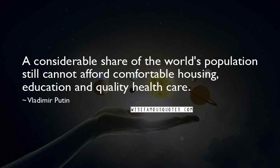 Vladimir Putin Quotes: A considerable share of the world's population still cannot afford comfortable housing, education and quality health care.