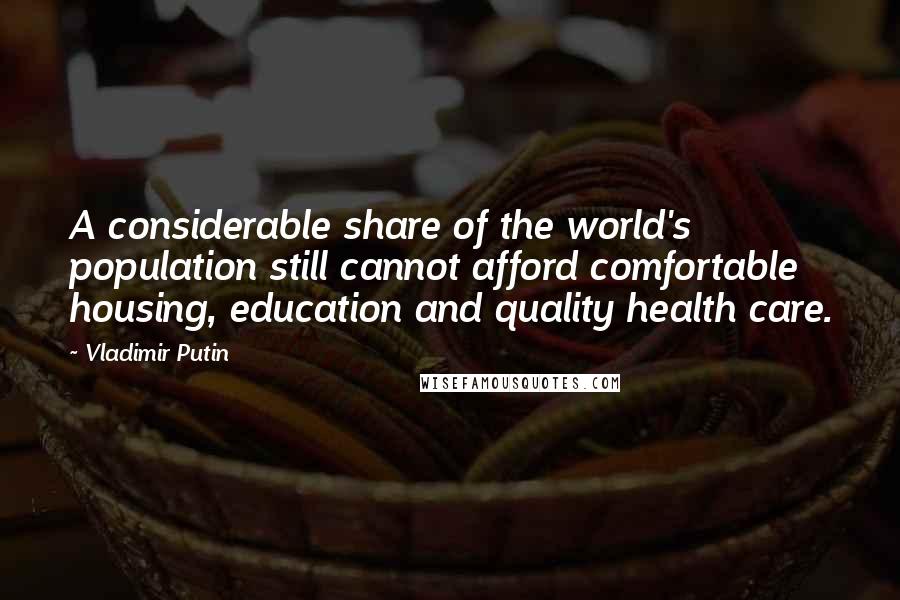 Vladimir Putin Quotes: A considerable share of the world's population still cannot afford comfortable housing, education and quality health care.