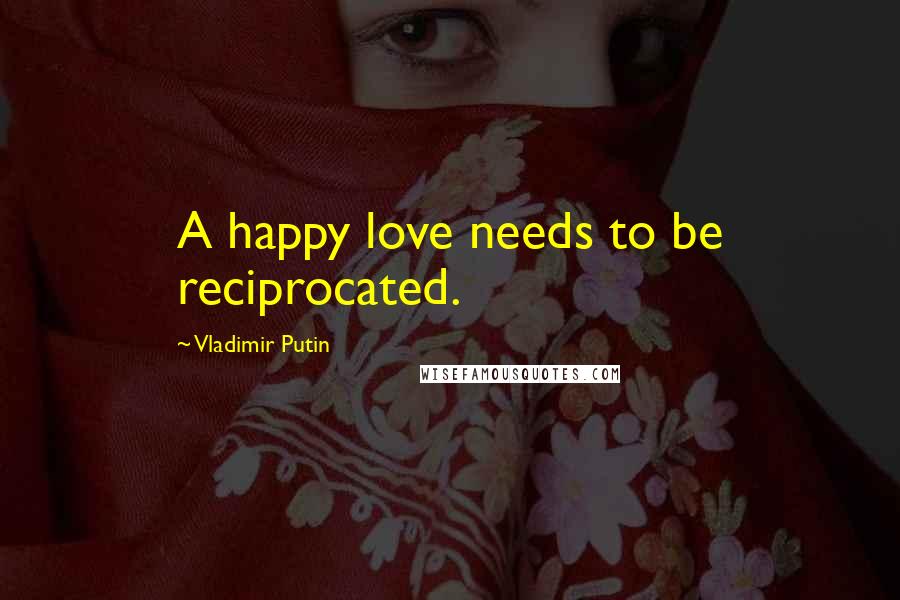 Vladimir Putin Quotes: A happy love needs to be reciprocated.