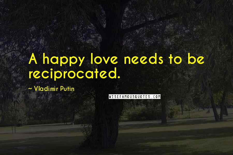 Vladimir Putin Quotes: A happy love needs to be reciprocated.