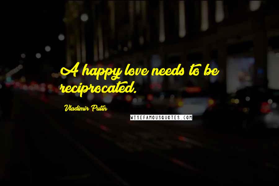 Vladimir Putin Quotes: A happy love needs to be reciprocated.