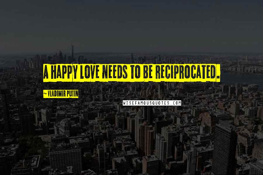 Vladimir Putin Quotes: A happy love needs to be reciprocated.