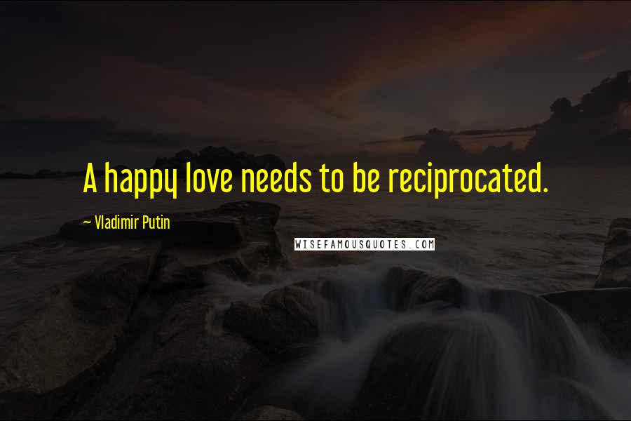 Vladimir Putin Quotes: A happy love needs to be reciprocated.