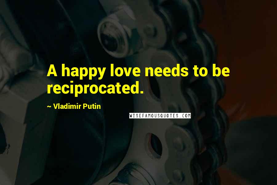 Vladimir Putin Quotes: A happy love needs to be reciprocated.