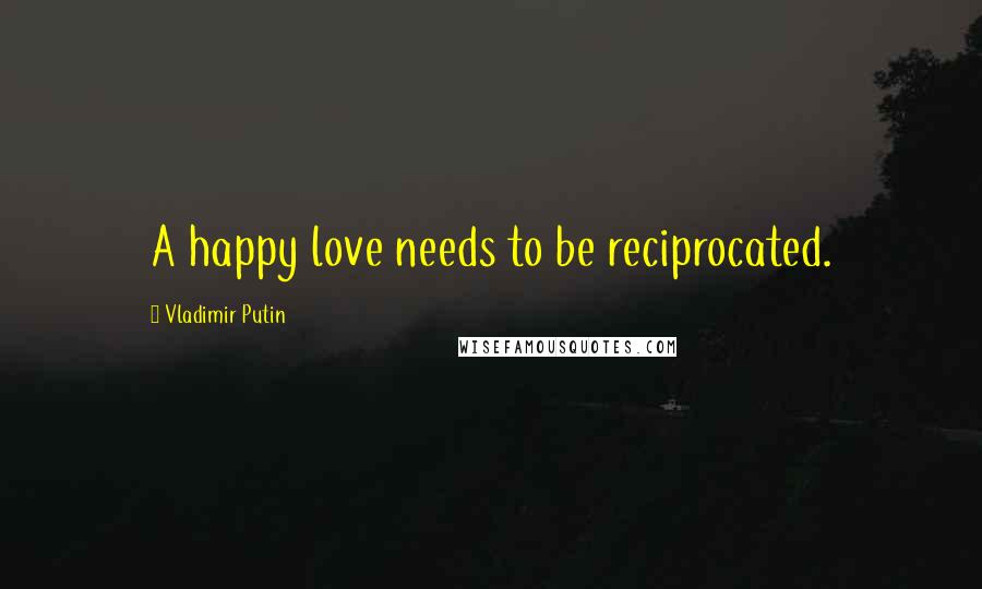 Vladimir Putin Quotes: A happy love needs to be reciprocated.