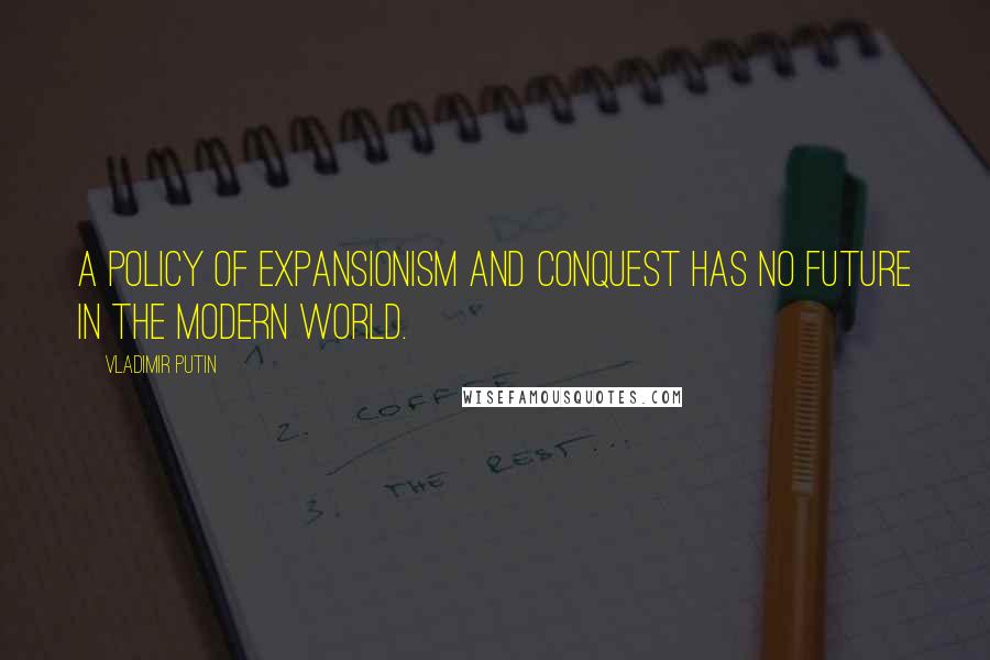 Vladimir Putin Quotes: A policy of expansionism and conquest has no future in the modern world.