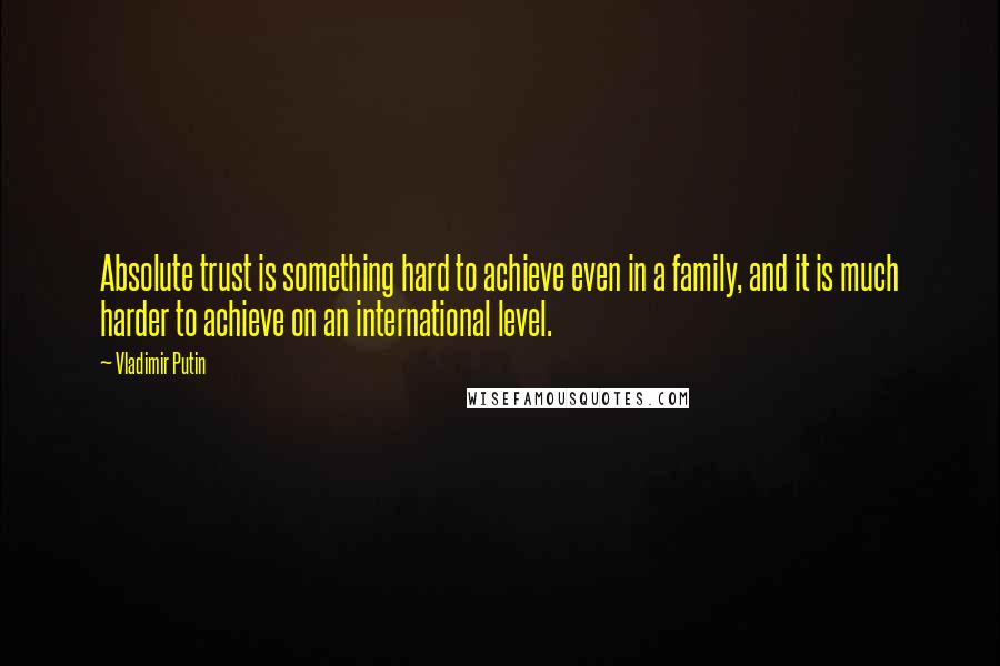 Vladimir Putin Quotes: Absolute trust is something hard to achieve even in a family, and it is much harder to achieve on an international level.