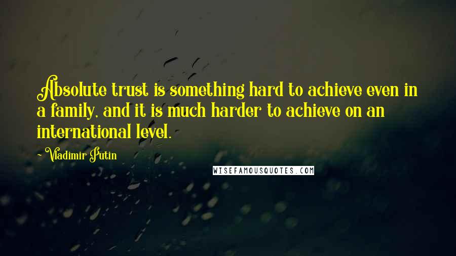 Vladimir Putin Quotes: Absolute trust is something hard to achieve even in a family, and it is much harder to achieve on an international level.