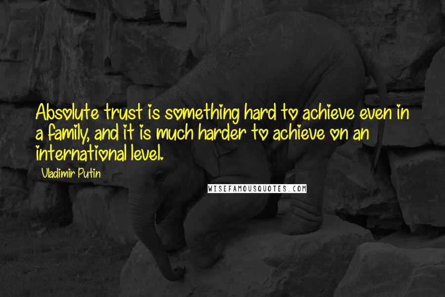 Vladimir Putin Quotes: Absolute trust is something hard to achieve even in a family, and it is much harder to achieve on an international level.