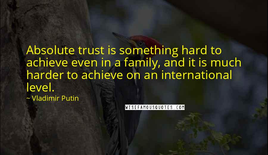 Vladimir Putin Quotes: Absolute trust is something hard to achieve even in a family, and it is much harder to achieve on an international level.