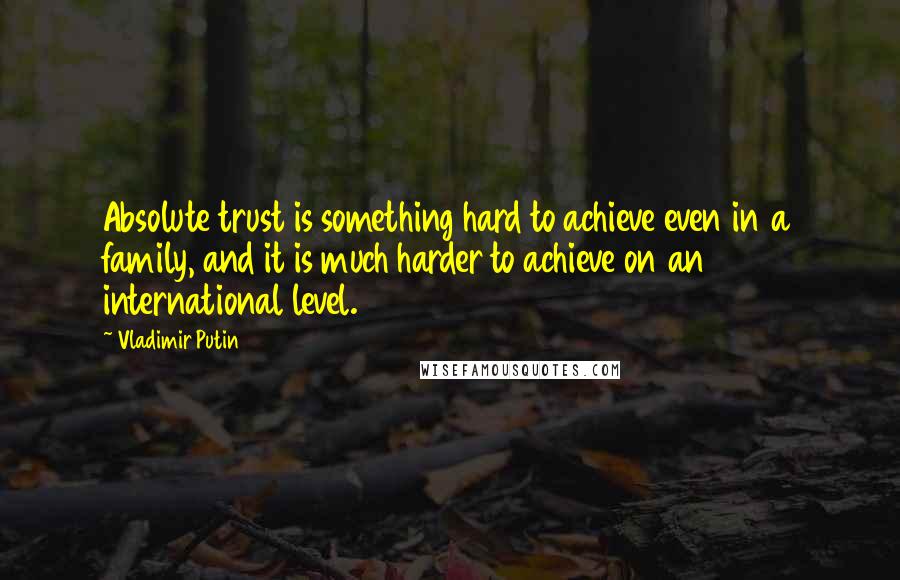 Vladimir Putin Quotes: Absolute trust is something hard to achieve even in a family, and it is much harder to achieve on an international level.