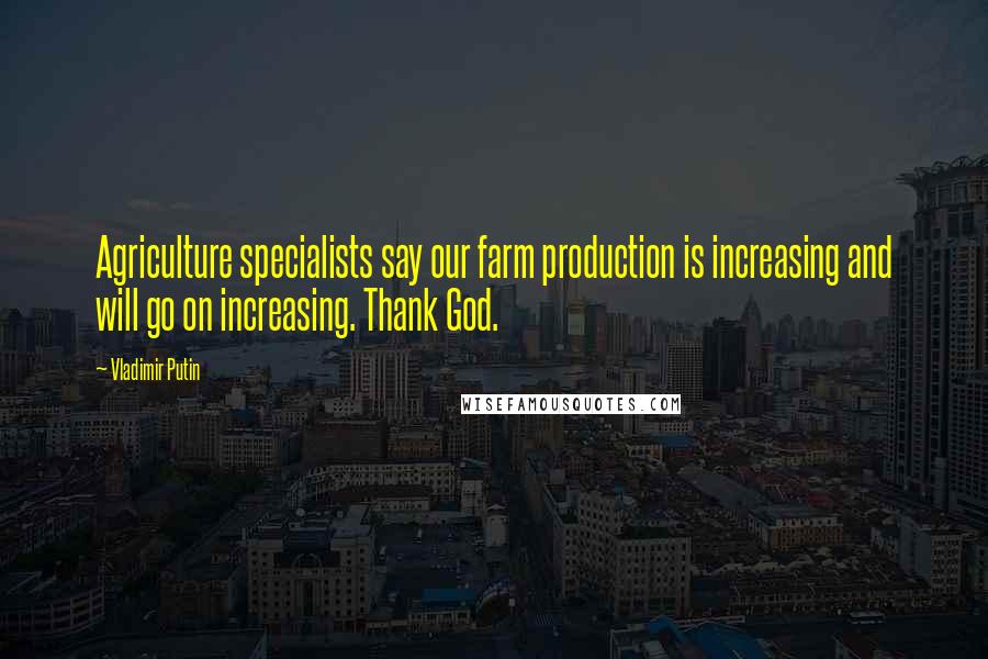 Vladimir Putin Quotes: Agriculture specialists say our farm production is increasing and will go on increasing. Thank God.