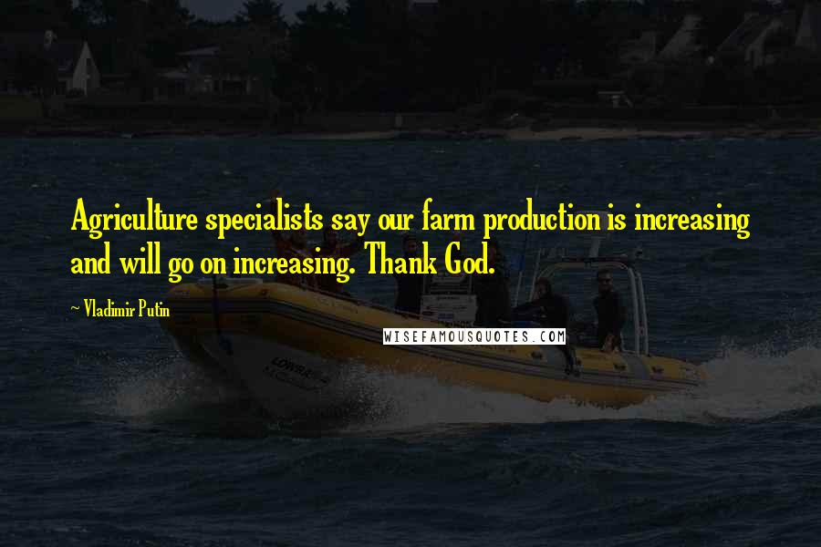 Vladimir Putin Quotes: Agriculture specialists say our farm production is increasing and will go on increasing. Thank God.