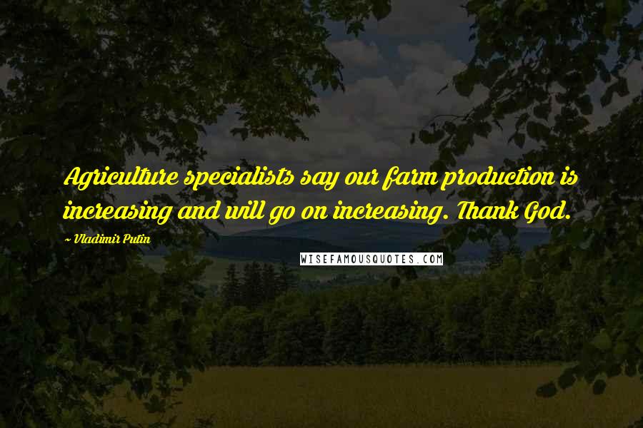 Vladimir Putin Quotes: Agriculture specialists say our farm production is increasing and will go on increasing. Thank God.