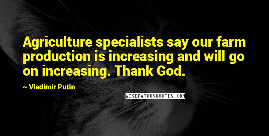 Vladimir Putin Quotes: Agriculture specialists say our farm production is increasing and will go on increasing. Thank God.