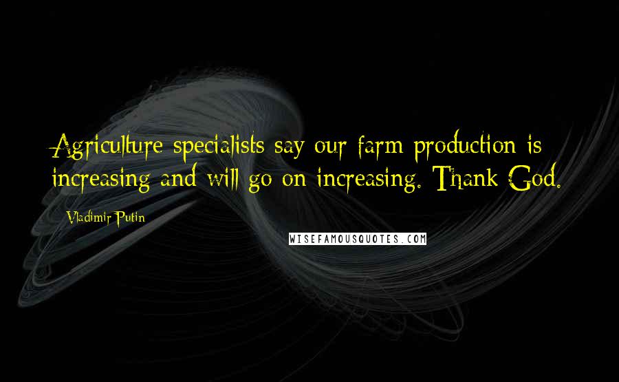 Vladimir Putin Quotes: Agriculture specialists say our farm production is increasing and will go on increasing. Thank God.