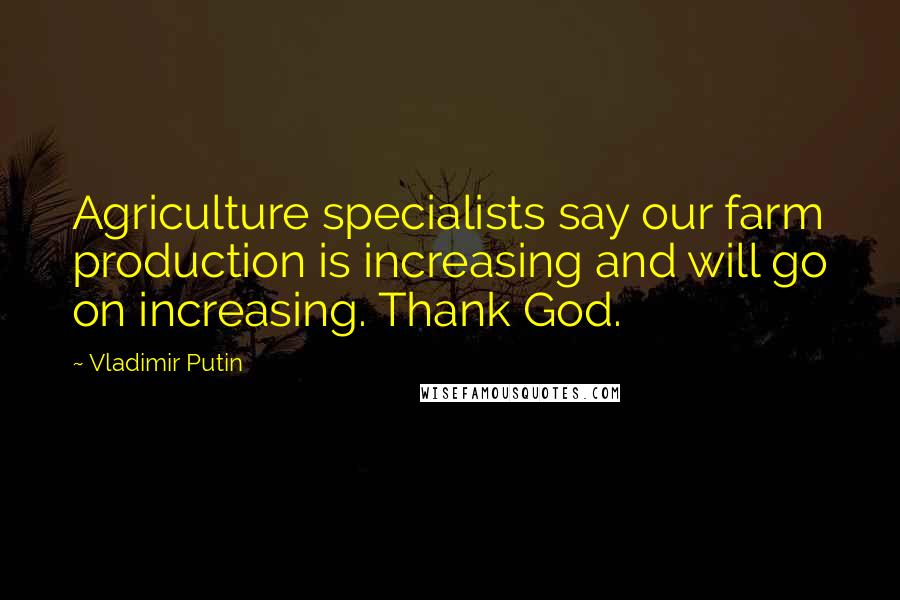 Vladimir Putin Quotes: Agriculture specialists say our farm production is increasing and will go on increasing. Thank God.