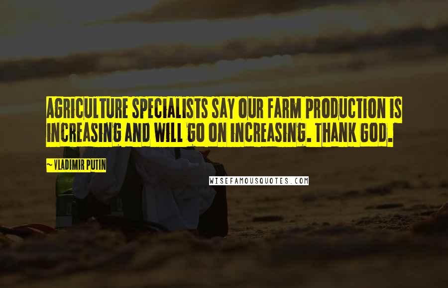 Vladimir Putin Quotes: Agriculture specialists say our farm production is increasing and will go on increasing. Thank God.