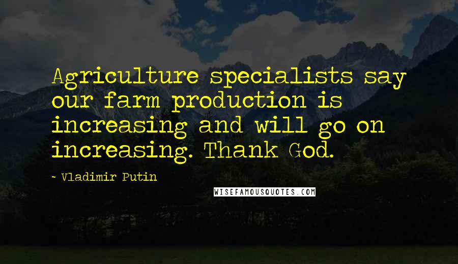 Vladimir Putin Quotes: Agriculture specialists say our farm production is increasing and will go on increasing. Thank God.