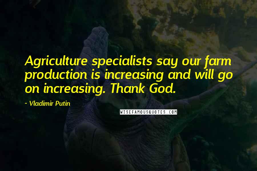 Vladimir Putin Quotes: Agriculture specialists say our farm production is increasing and will go on increasing. Thank God.